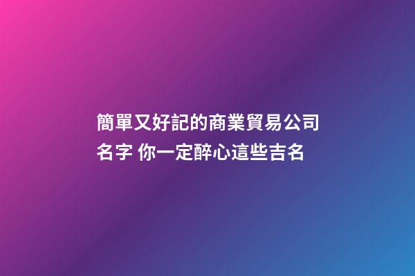 簡單又好記的商業貿易公司名字 你一定醉心這些吉名-第1張-公司起名-玄機派